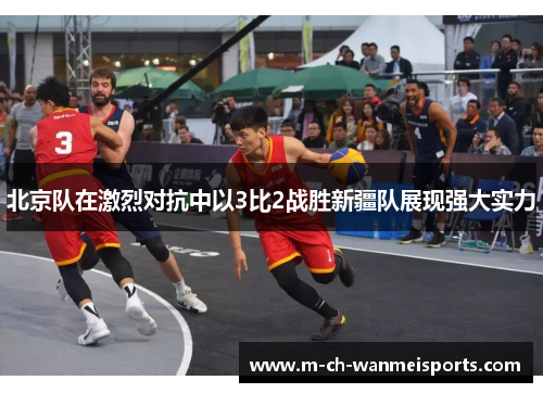 北京队在激烈对抗中以3比2战胜新疆队展现强大实力