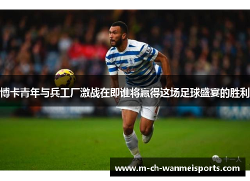 博卡青年与兵工厂激战在即谁将赢得这场足球盛宴的胜利