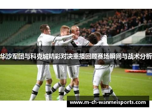 华沙军团与科克城精彩对决重播回顾赛场瞬间与战术分析