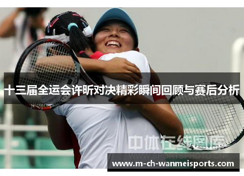 十三届全运会许昕对决精彩瞬间回顾与赛后分析