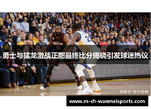 勇士与猛龙激战正酣最终比分揭晓引发球迷热议