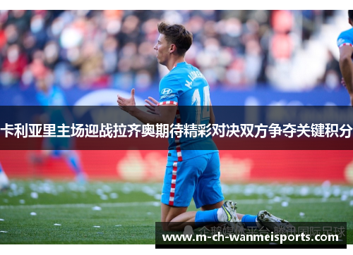 卡利亚里主场迎战拉齐奥期待精彩对决双方争夺关键积分