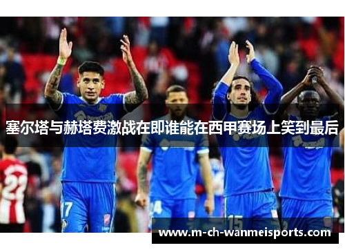 塞尔塔与赫塔费激战在即谁能在西甲赛场上笑到最后