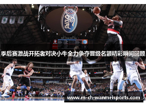 季后赛激战开拓者对决小牛全力争夺晋级名额精彩瞬间回顾