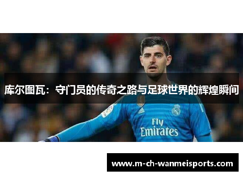 库尔图瓦：守门员的传奇之路与足球世界的辉煌瞬间
