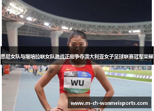 悉尼女队与堪培拉联女队激战正酣争夺澳大利亚女子足球联赛冠军荣耀