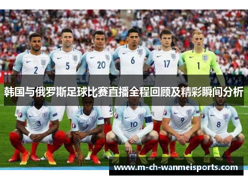韩国与俄罗斯足球比赛直播全程回顾及精彩瞬间分析
