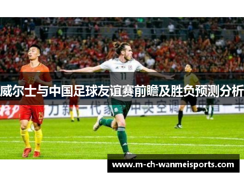 威尔士与中国足球友谊赛前瞻及胜负预测分析