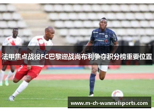 法甲焦点战役FC巴黎迎战尚布利争夺积分榜重要位置