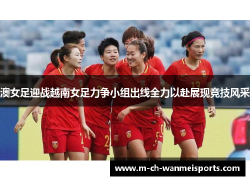 澳女足迎战越南女足力争小组出线全力以赴展现竞技风采